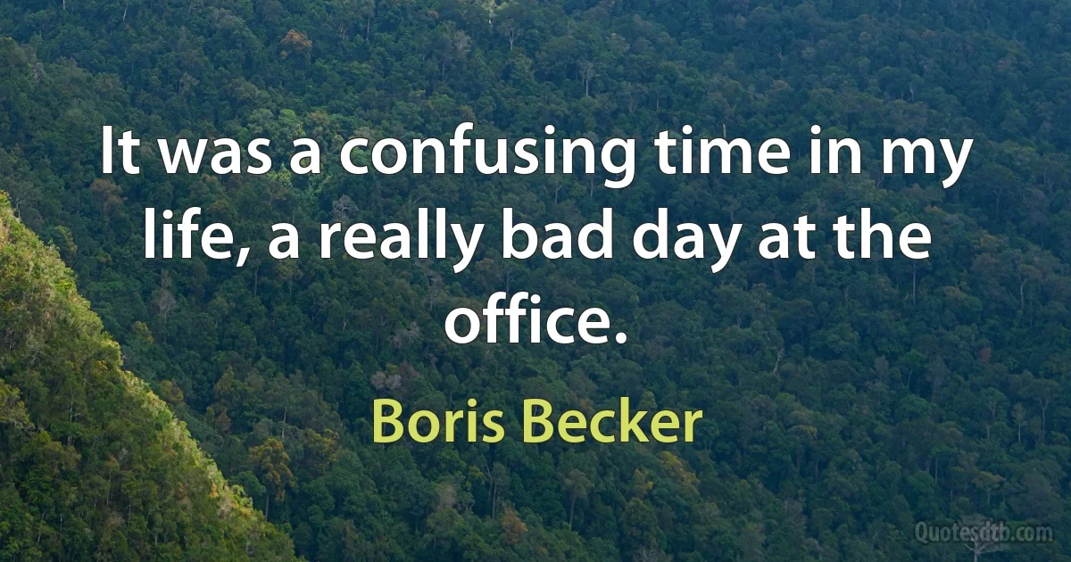 It was a confusing time in my life, a really bad day at the office. (Boris Becker)