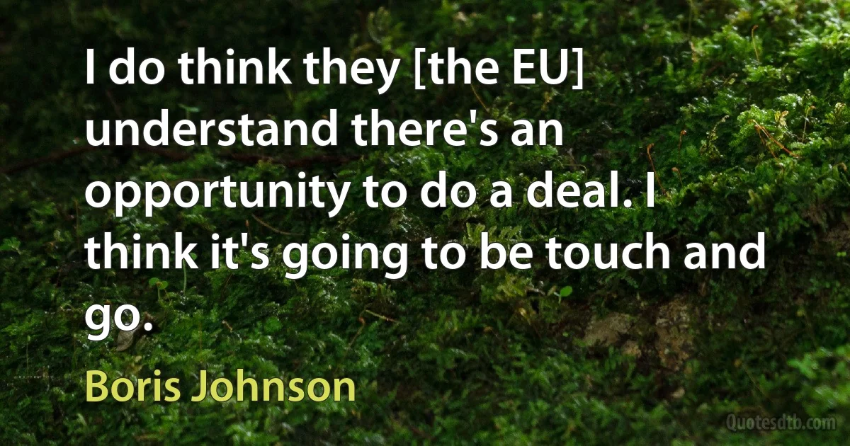 I do think they [the EU] understand there's an opportunity to do a deal. I think it's going to be touch and go. (Boris Johnson)