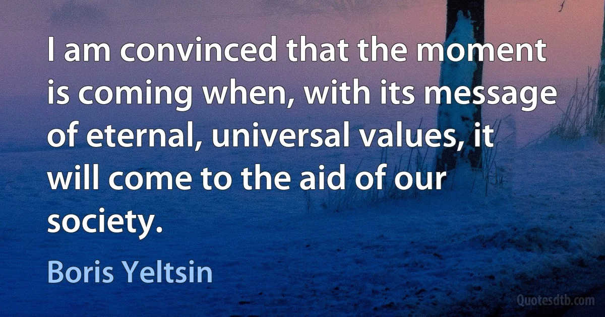 I am convinced that the moment is coming when, with its message of eternal, universal values, it will come to the aid of our society. (Boris Yeltsin)