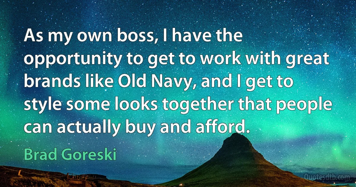 As my own boss, I have the opportunity to get to work with great brands like Old Navy, and I get to style some looks together that people can actually buy and afford. (Brad Goreski)