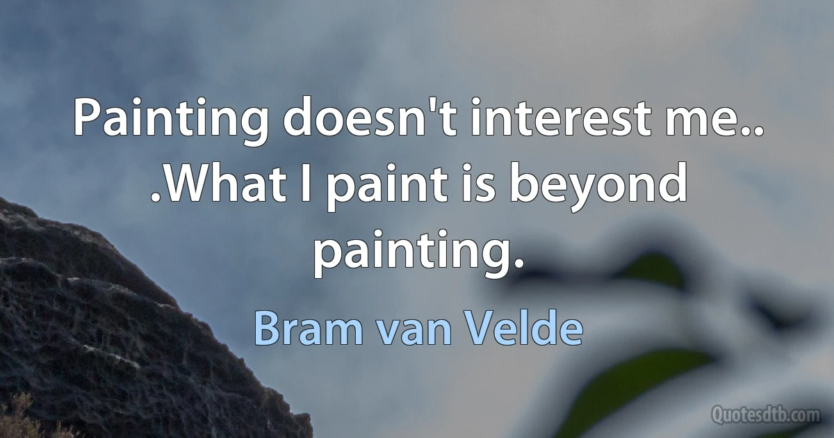 Painting doesn't interest me.. .What I paint is beyond painting. (Bram van Velde)