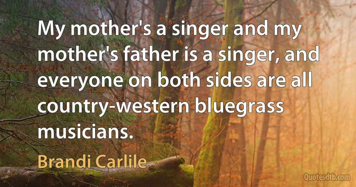 My mother's a singer and my mother's father is a singer, and everyone on both sides are all country-western bluegrass musicians. (Brandi Carlile)