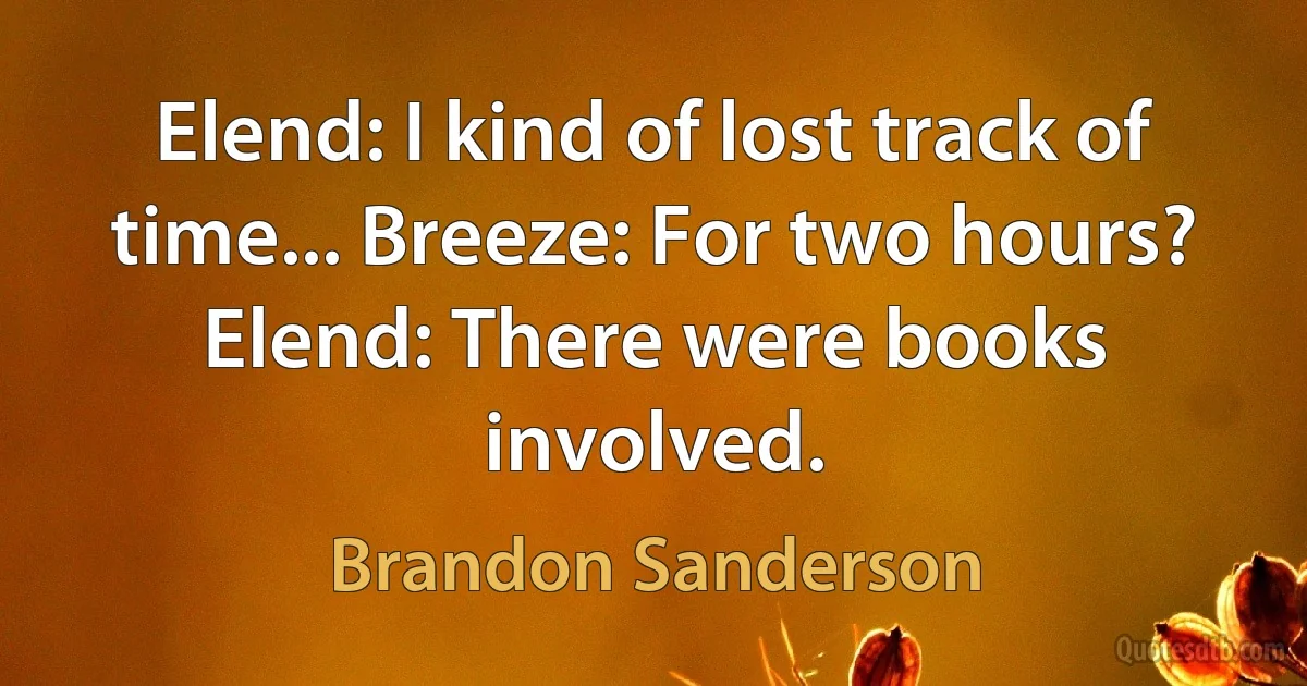 Elend: I kind of lost track of time... Breeze: For two hours? Elend: There were books involved. (Brandon Sanderson)