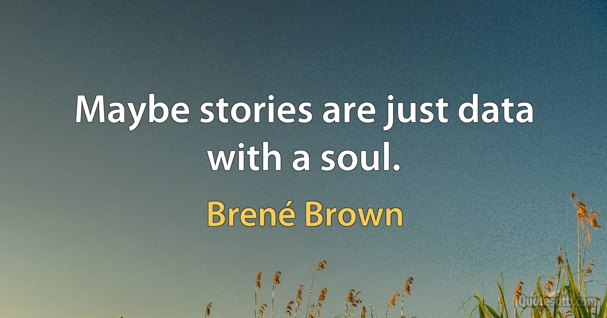 Maybe stories are just data with a soul. (Brené Brown)