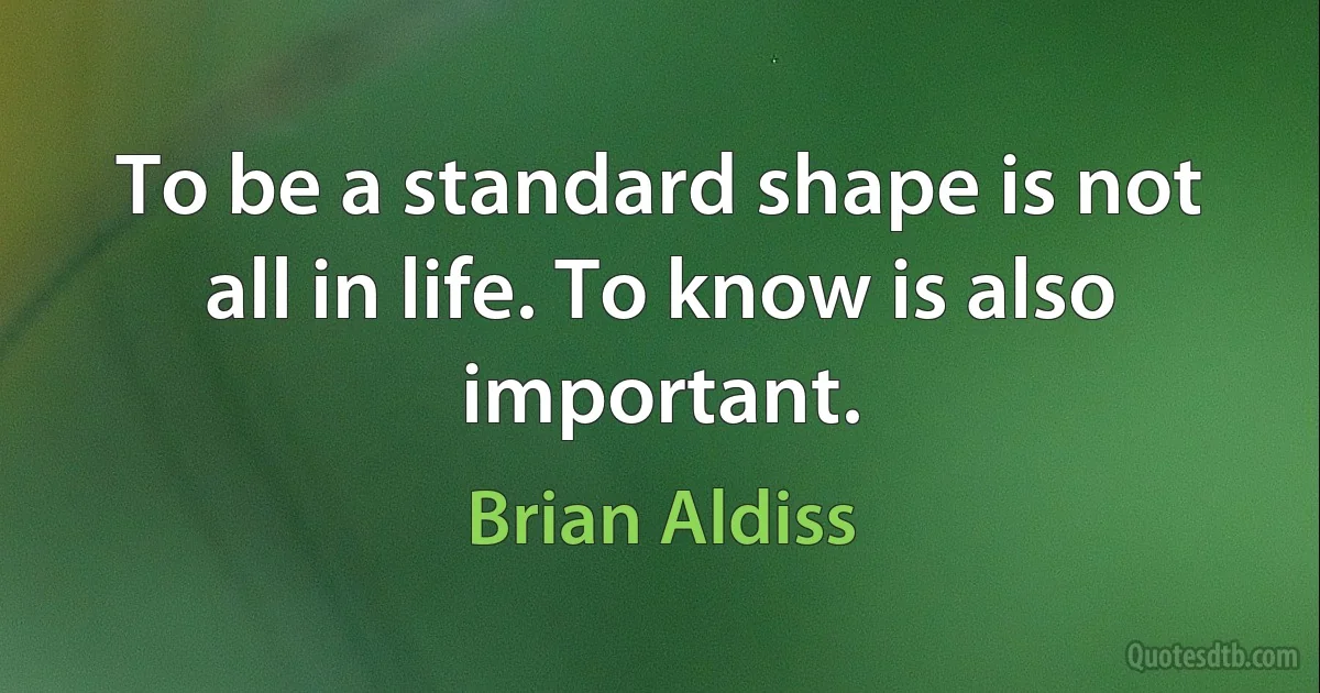 To be a standard shape is not all in life. To know is also important. (Brian Aldiss)