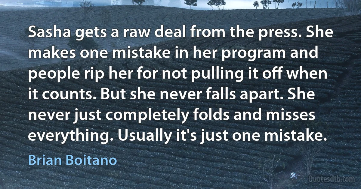 Sasha gets a raw deal from the press. She makes one mistake in her program and people rip her for not pulling it off when it counts. But she never falls apart. She never just completely folds and misses everything. Usually it's just one mistake. (Brian Boitano)