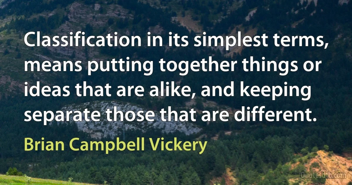 Classification in its simplest terms, means putting together things or ideas that are alike, and keeping separate those that are different. (Brian Campbell Vickery)