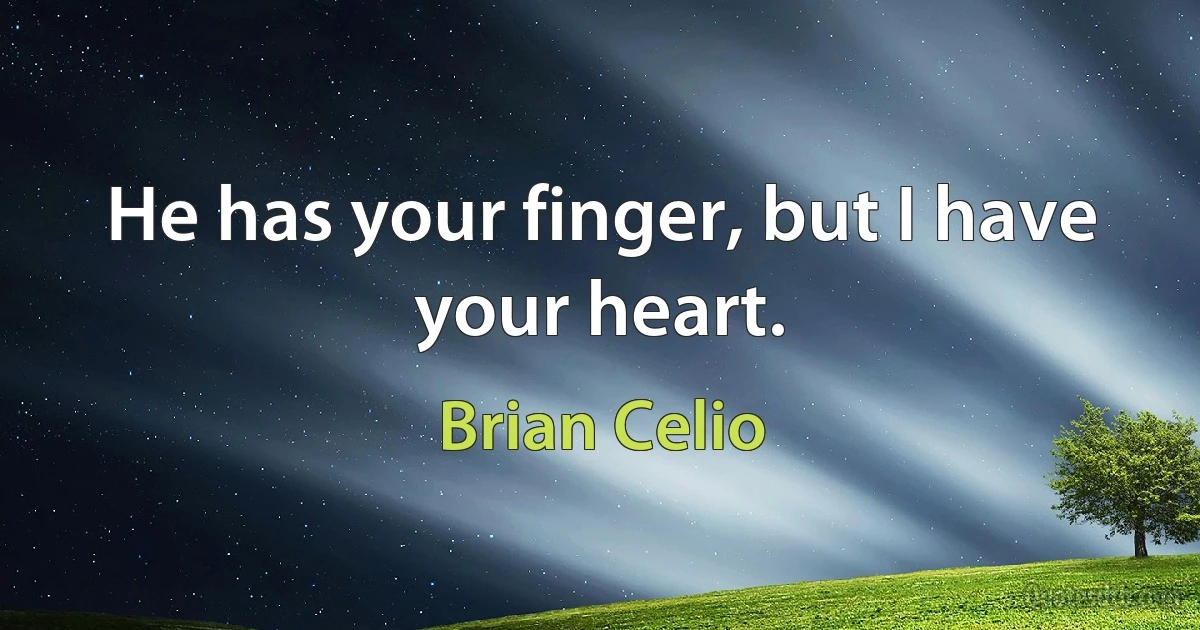 He has your finger, but I have your heart. (Brian Celio)