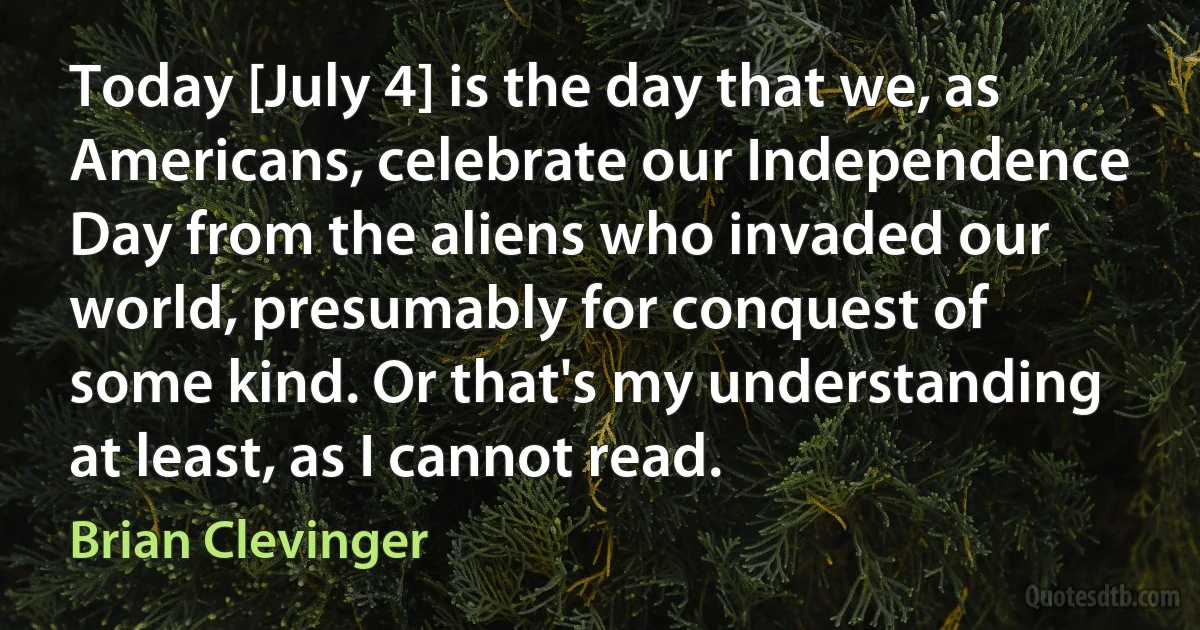 Today [July 4] is the day that we, as Americans, celebrate our Independence Day from the aliens who invaded our world, presumably for conquest of some kind. Or that's my understanding at least, as I cannot read. (Brian Clevinger)