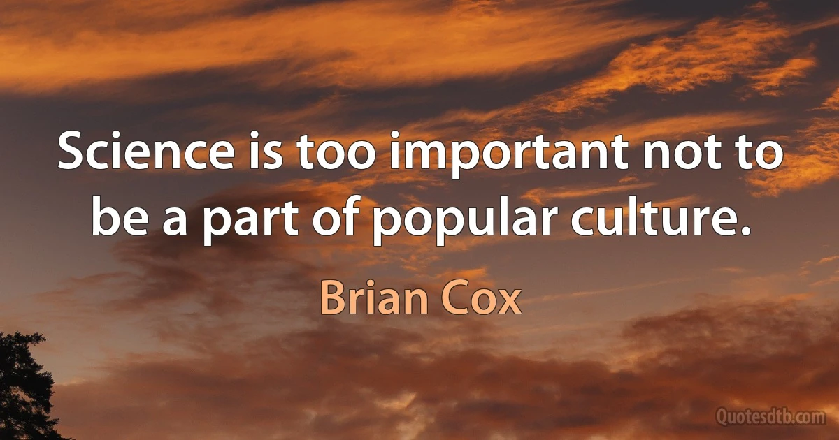 Science is too important not to be a part of popular culture. (Brian Cox)