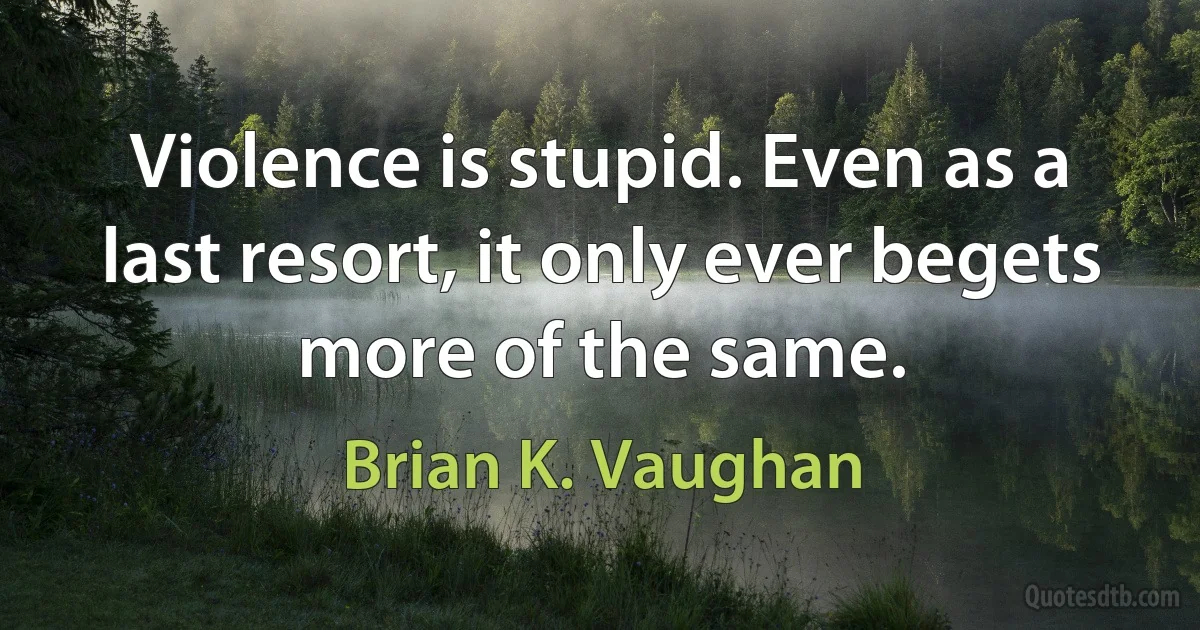 Violence is stupid. Even as a last resort, it only ever begets more of the same. (Brian K. Vaughan)