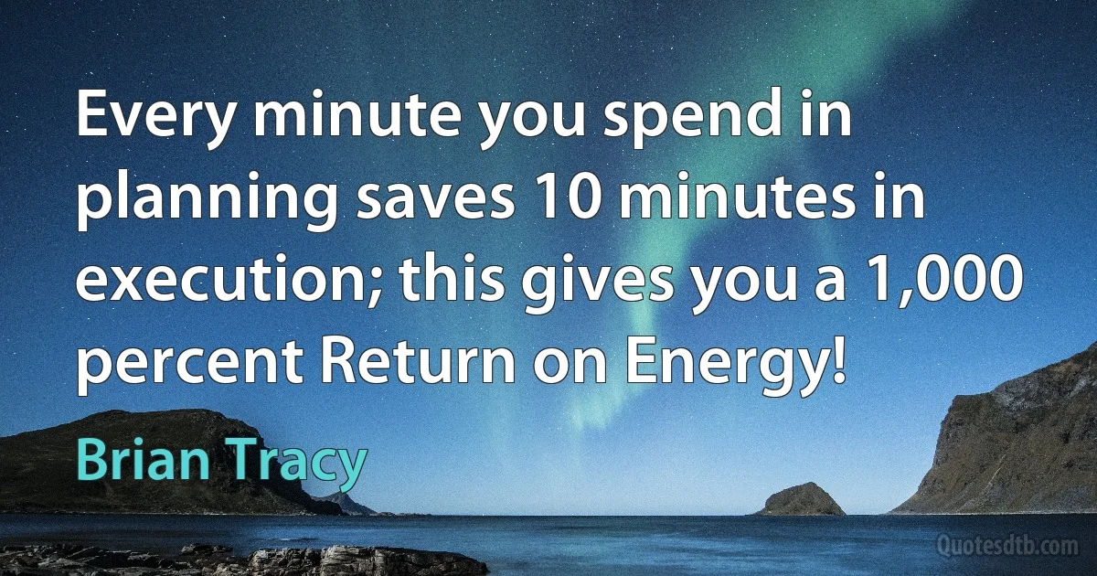 Every minute you spend in planning saves 10 minutes in execution; this gives you a 1,000 percent Return on Energy! (Brian Tracy)