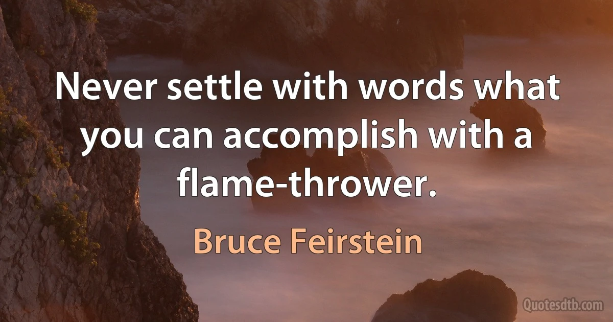 Never settle with words what you can accomplish with a flame-thrower. (Bruce Feirstein)