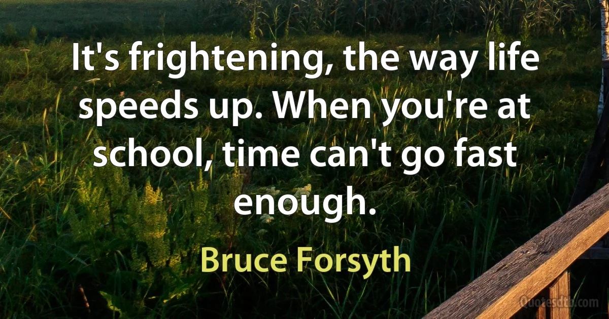 It's frightening, the way life speeds up. When you're at school, time can't go fast enough. (Bruce Forsyth)