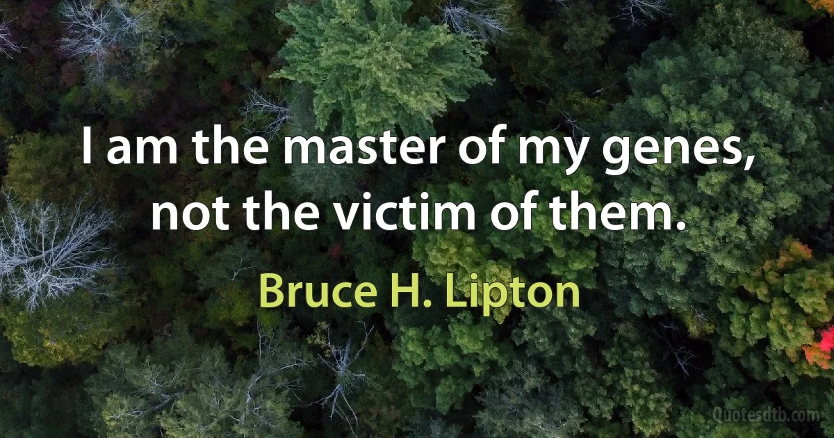 I am the master of my genes, not the victim of them. (Bruce H. Lipton)