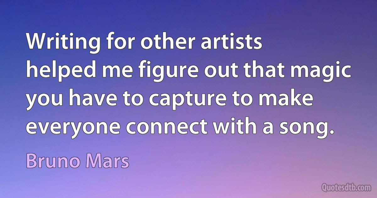 Writing for other artists helped me figure out that magic you have to capture to make everyone connect with a song. (Bruno Mars)