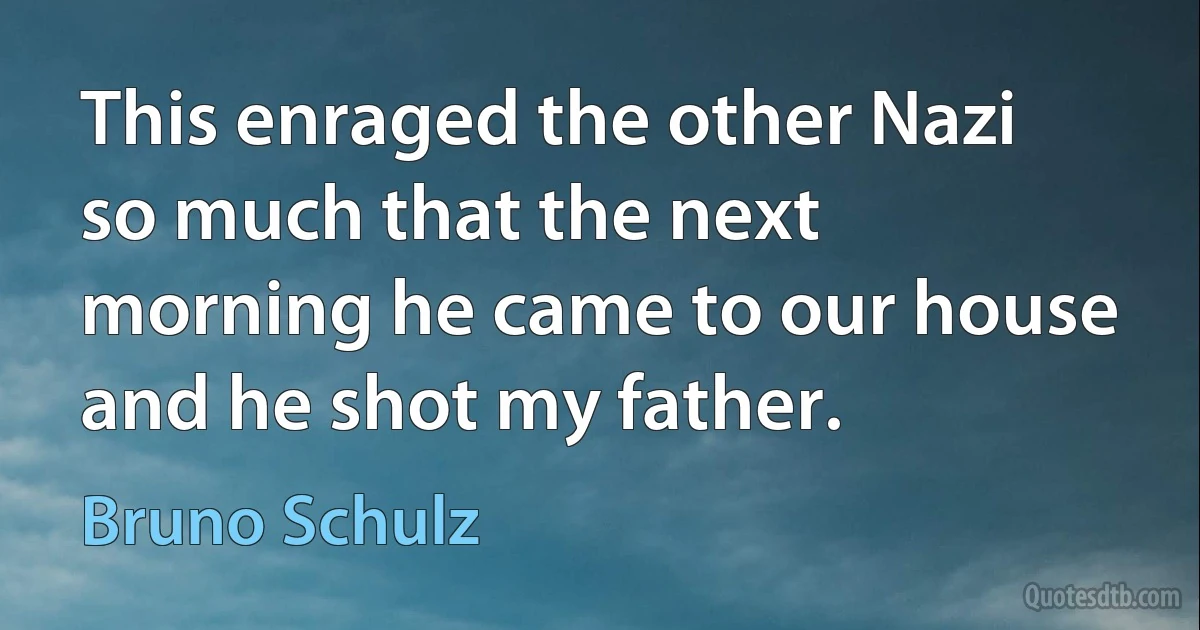 This enraged the other Nazi so much that the next morning he came to our house and he shot my father. (Bruno Schulz)