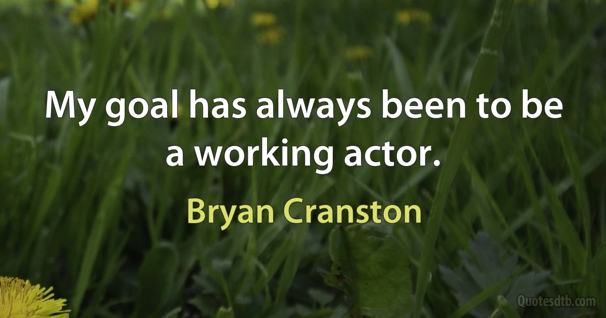 My goal has always been to be a working actor. (Bryan Cranston)