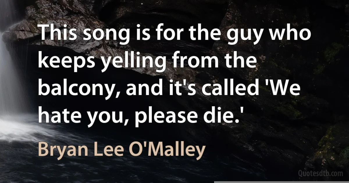 This song is for the guy who keeps yelling from the balcony, and it's called 'We hate you, please die.' (Bryan Lee O'Malley)