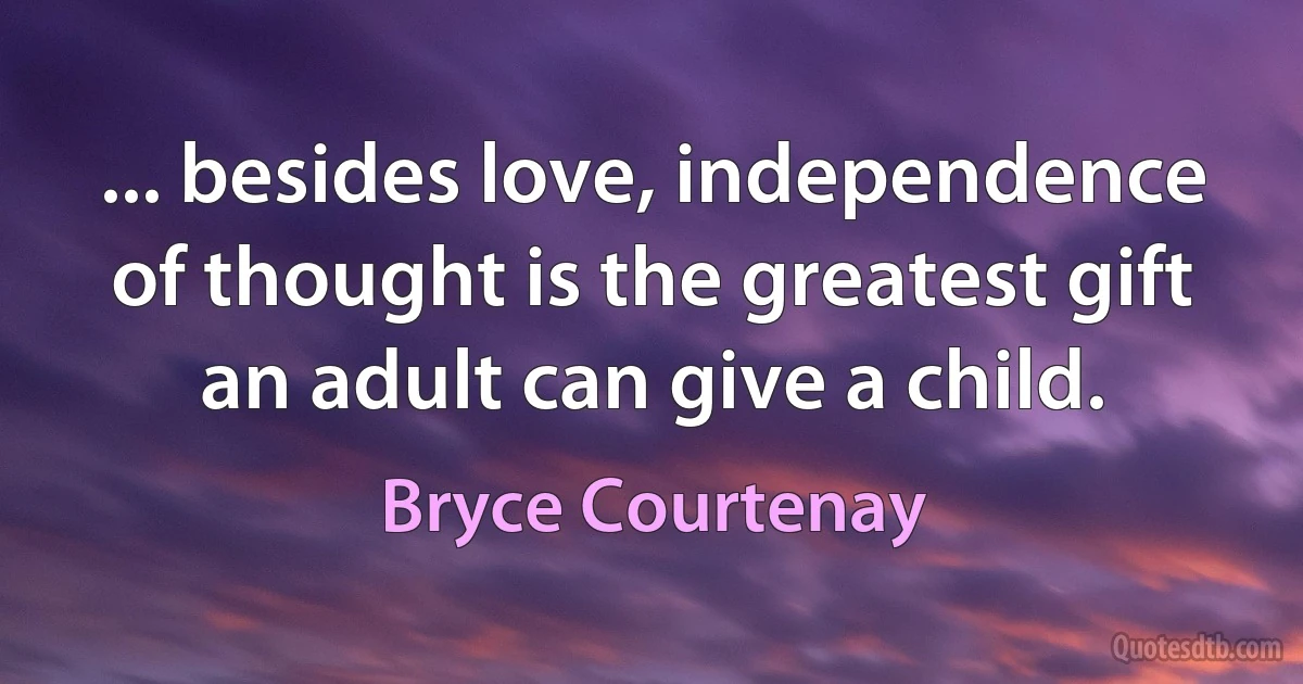 ... besides love, independence of thought is the greatest gift an adult can give a child. (Bryce Courtenay)