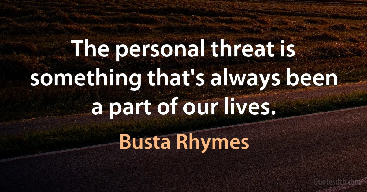 The personal threat is something that's always been a part of our lives. (Busta Rhymes)