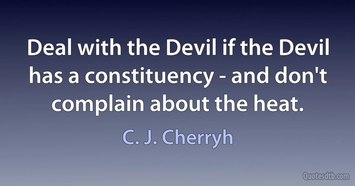 Deal with the Devil if the Devil has a constituency - and don't complain about the heat. (C. J. Cherryh)