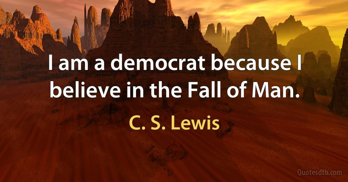 I am a democrat because I believe in the Fall of Man. (C. S. Lewis)