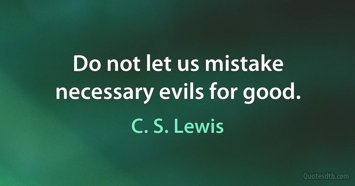 Do not let us mistake necessary evils for good. (C. S. Lewis)