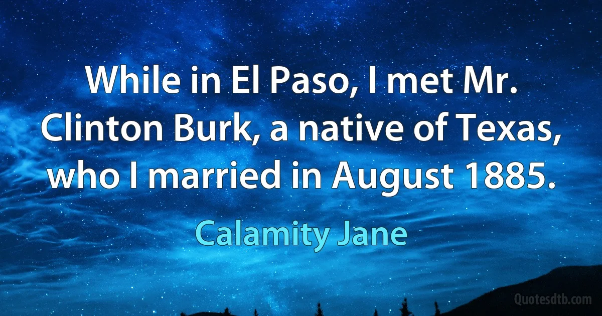 While in El Paso, I met Mr. Clinton Burk, a native of Texas, who I married in August 1885. (Calamity Jane)