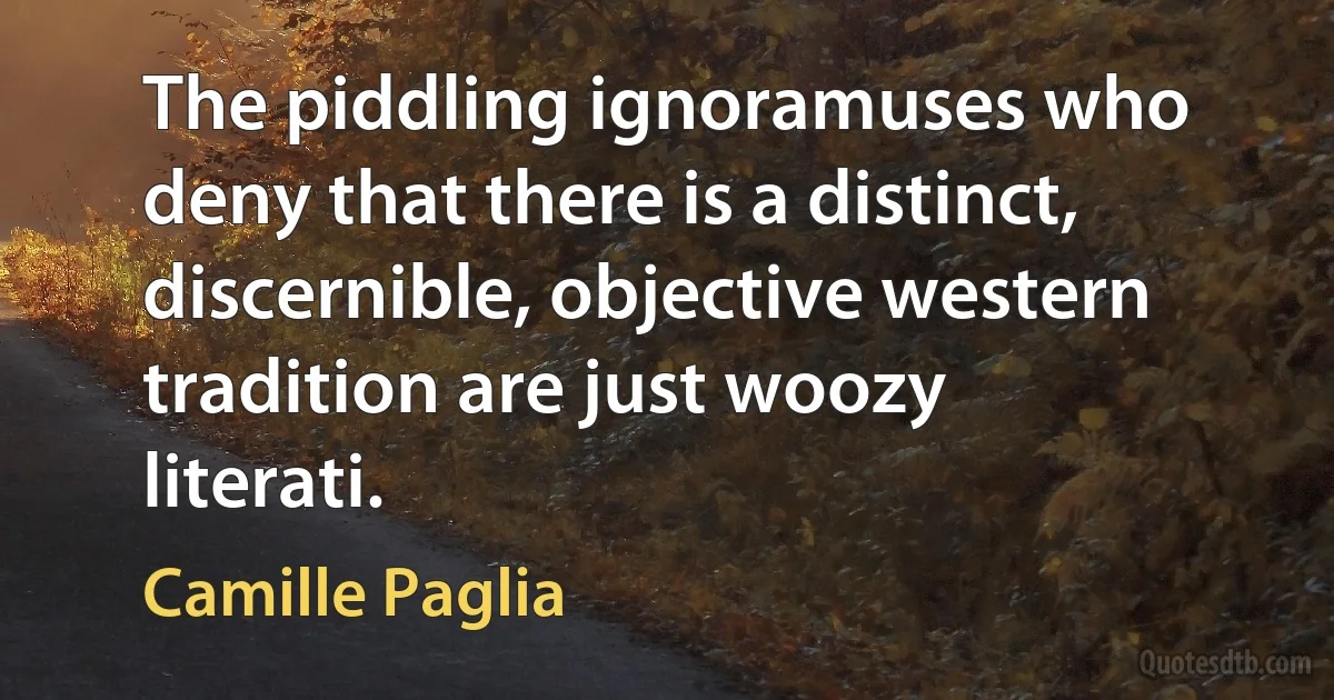 The piddling ignoramuses who deny that there is a distinct, discernible, objective western tradition are just woozy literati. (Camille Paglia)