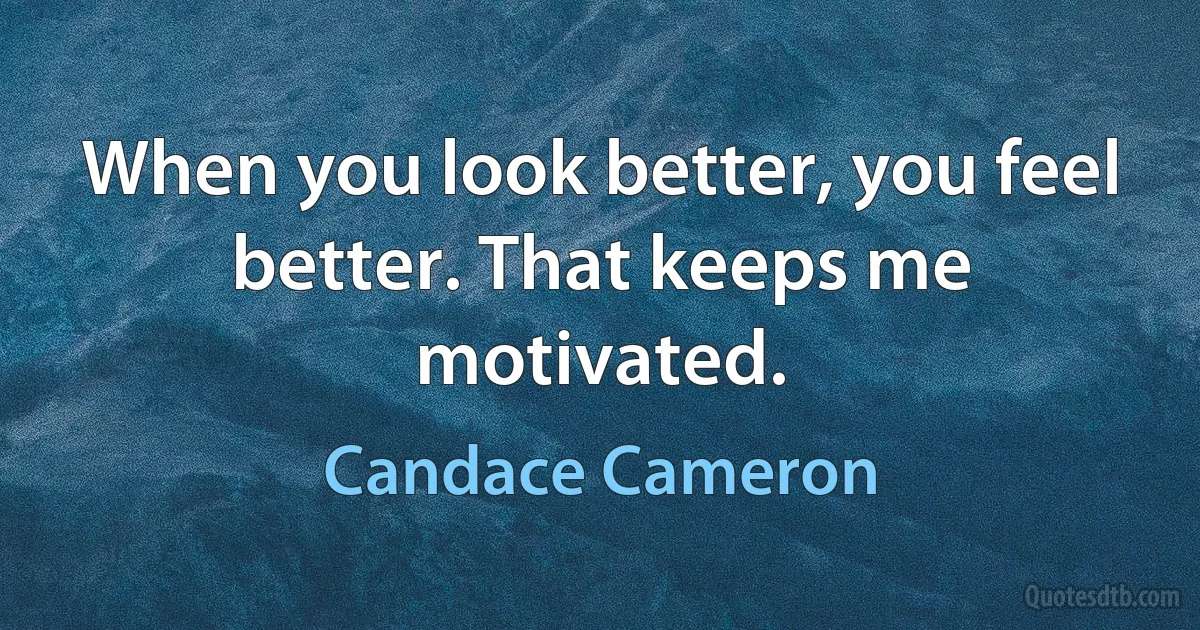 When you look better, you feel better. That keeps me motivated. (Candace Cameron)