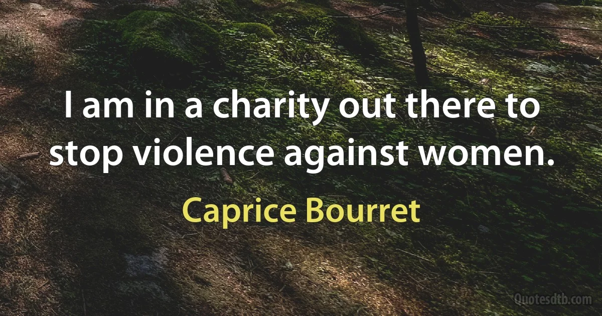 I am in a charity out there to stop violence against women. (Caprice Bourret)