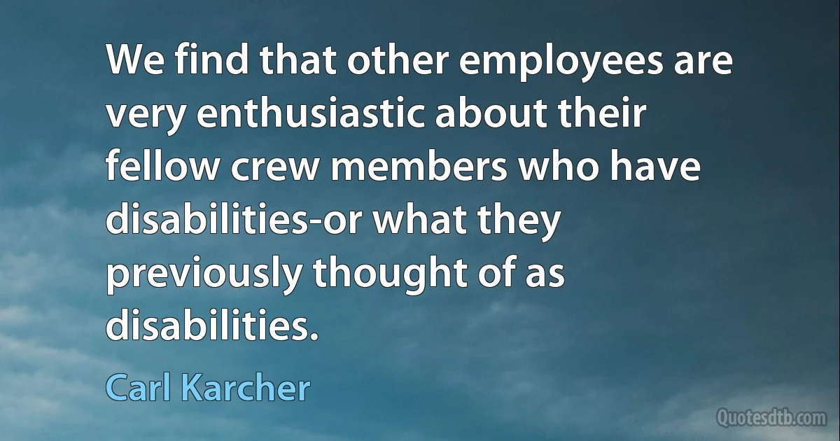 We find that other employees are very enthusiastic about their fellow crew members who have disabilities-or what they previously thought of as disabilities. (Carl Karcher)