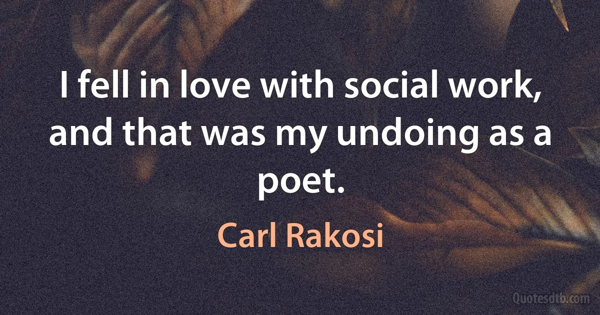 I fell in love with social work, and that was my undoing as a poet. (Carl Rakosi)