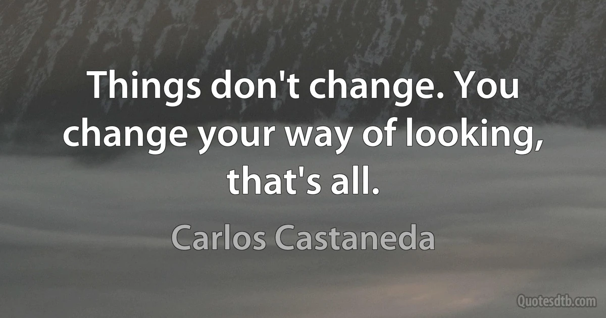 Things don't change. You change your way of looking, that's all. (Carlos Castaneda)