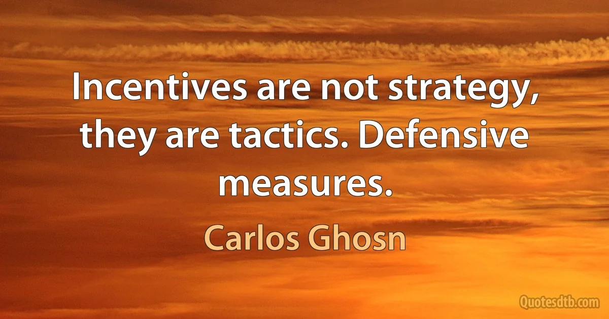 Incentives are not strategy, they are tactics. Defensive measures. (Carlos Ghosn)