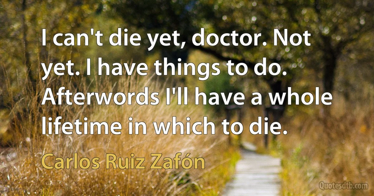 I can't die yet, doctor. Not yet. I have things to do. Afterwords I'll have a whole lifetime in which to die. (Carlos Ruiz Zafón)