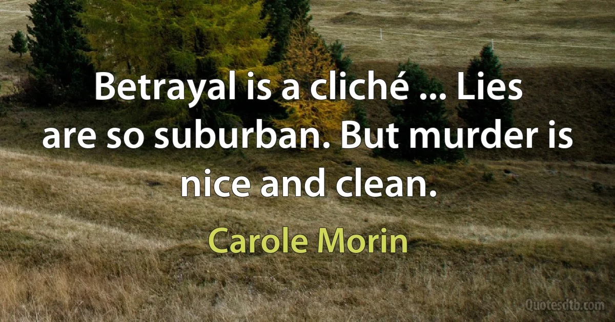 Betrayal is a cliché ... Lies are so suburban. But murder is nice and clean. (Carole Morin)