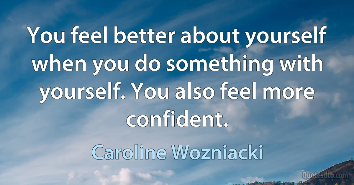 You feel better about yourself when you do something with yourself. You also feel more confident. (Caroline Wozniacki)