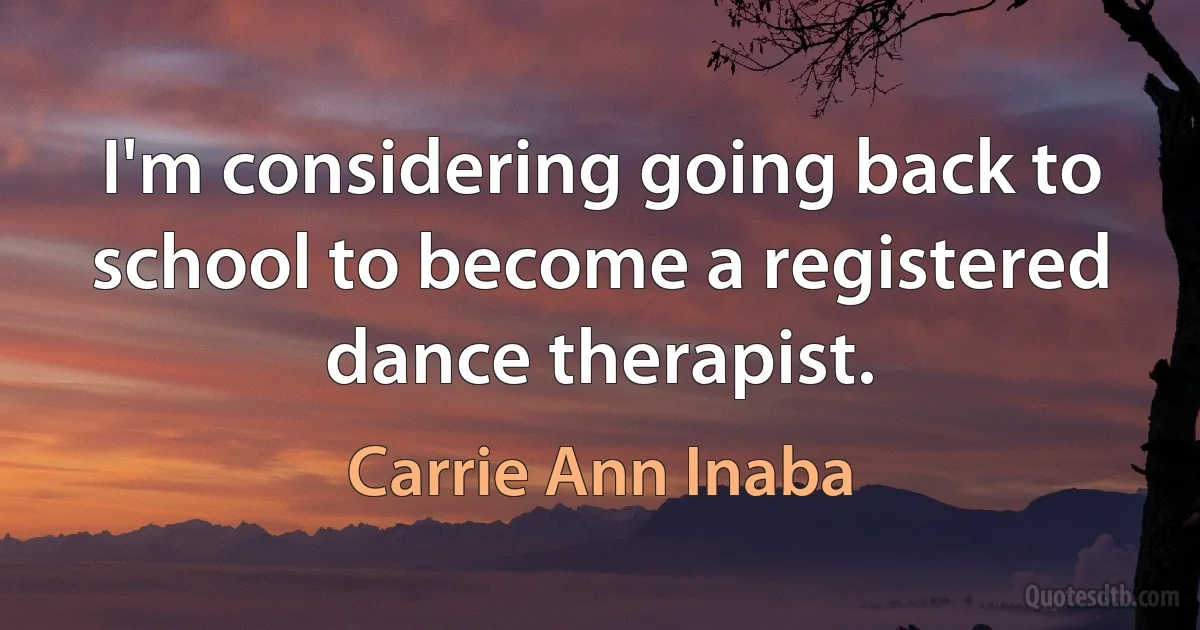 I'm considering going back to school to become a registered dance therapist. (Carrie Ann Inaba)