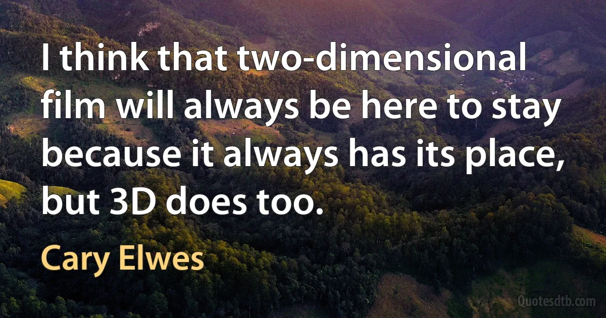 I think that two-dimensional film will always be here to stay because it always has its place, but 3D does too. (Cary Elwes)