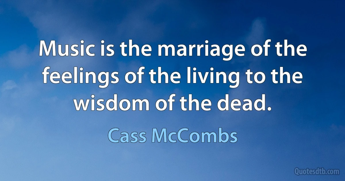 Music is the marriage of the feelings of the living to the wisdom of the dead. (Cass McCombs)