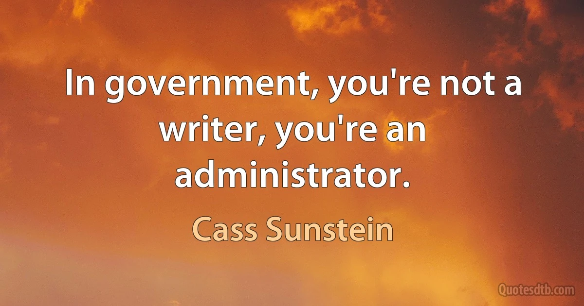 In government, you're not a writer, you're an administrator. (Cass Sunstein)