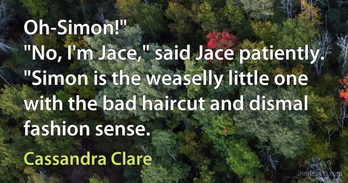 Oh-Simon!"
"No, I'm Jace," said Jace patiently. "Simon is the weaselly little one with the bad haircut and dismal fashion sense. (Cassandra Clare)