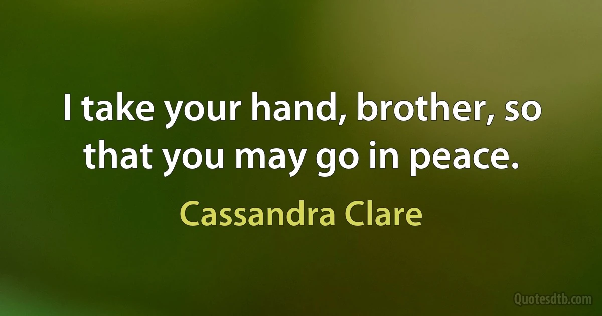 I take your hand, brother, so that you may go in peace. (Cassandra Clare)