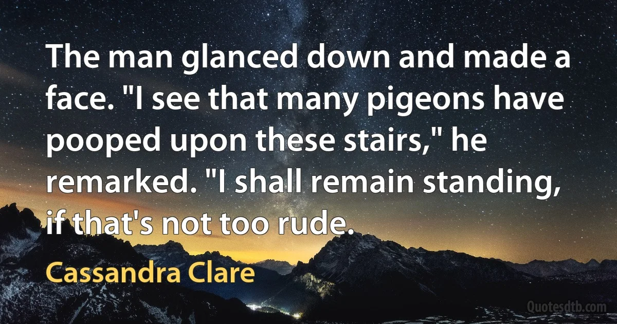 The man glanced down and made a face. "I see that many pigeons have pooped upon these stairs," he remarked. "I shall remain standing, if that's not too rude. (Cassandra Clare)