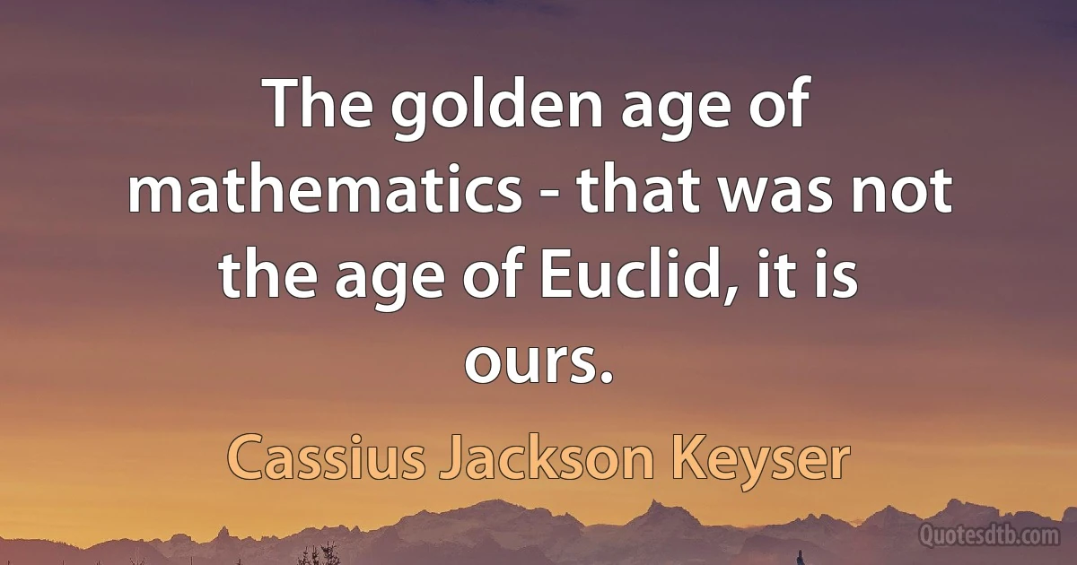 The golden age of mathematics - that was not the age of Euclid, it is ours. (Cassius Jackson Keyser)