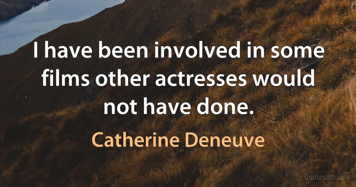 I have been involved in some films other actresses would not have done. (Catherine Deneuve)