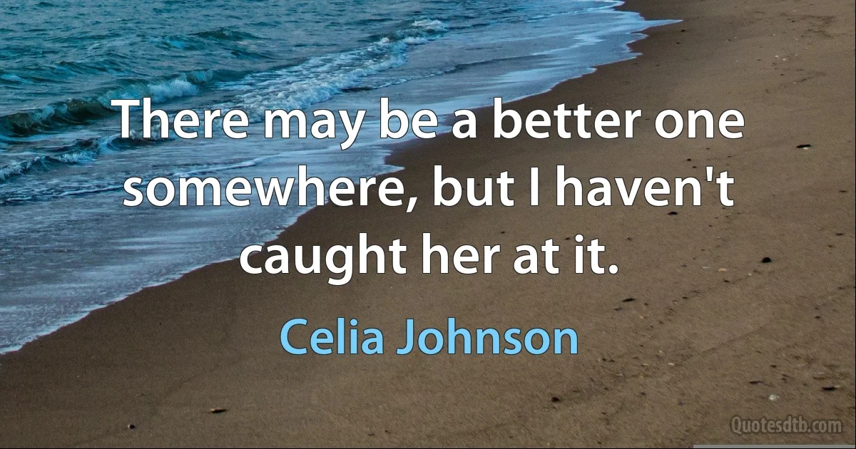 There may be a better one somewhere, but I haven't caught her at it. (Celia Johnson)