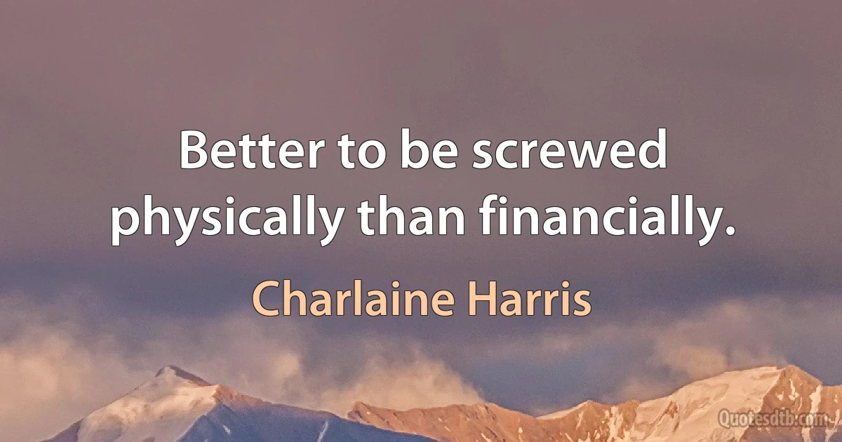 Better to be screwed physically than financially. (Charlaine Harris)